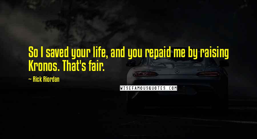 Rick Riordan Quotes: So I saved your life, and you repaid me by raising Kronos. That's fair.