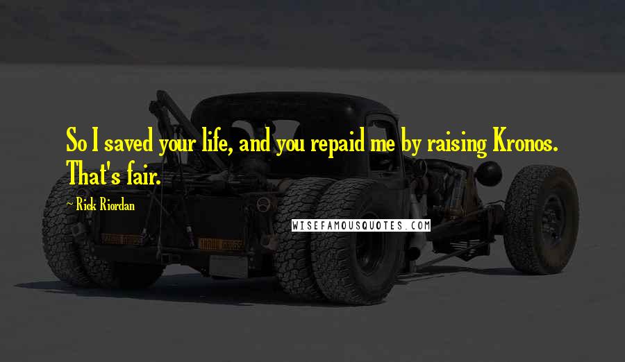 Rick Riordan Quotes: So I saved your life, and you repaid me by raising Kronos. That's fair.