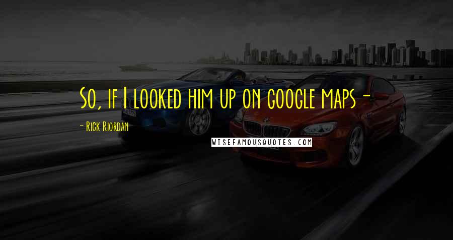 Rick Riordan Quotes: So, if I looked him up on google maps-