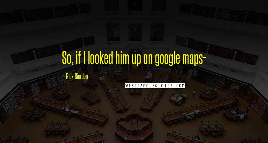 Rick Riordan Quotes: So, if I looked him up on google maps-