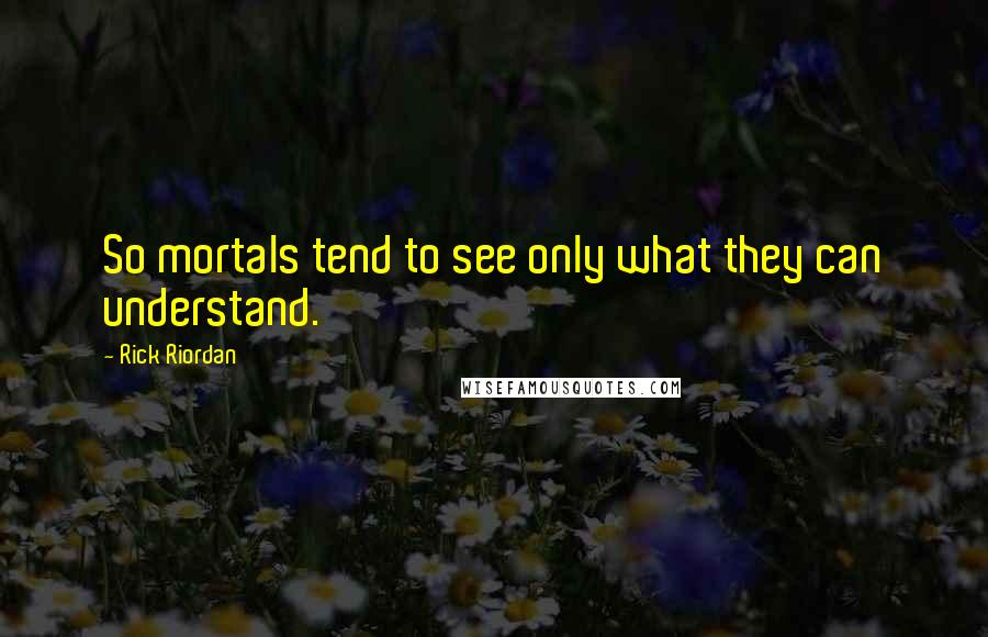 Rick Riordan Quotes: So mortals tend to see only what they can understand.