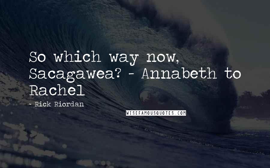 Rick Riordan Quotes: So which way now, Sacagawea? - Annabeth to Rachel