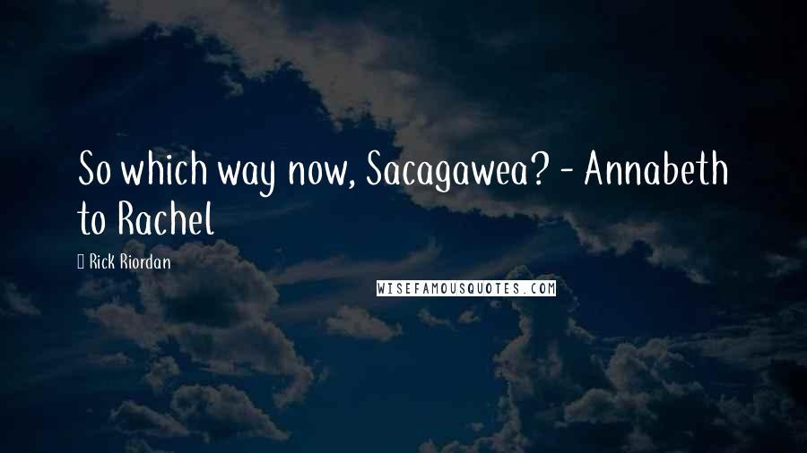 Rick Riordan Quotes: So which way now, Sacagawea? - Annabeth to Rachel