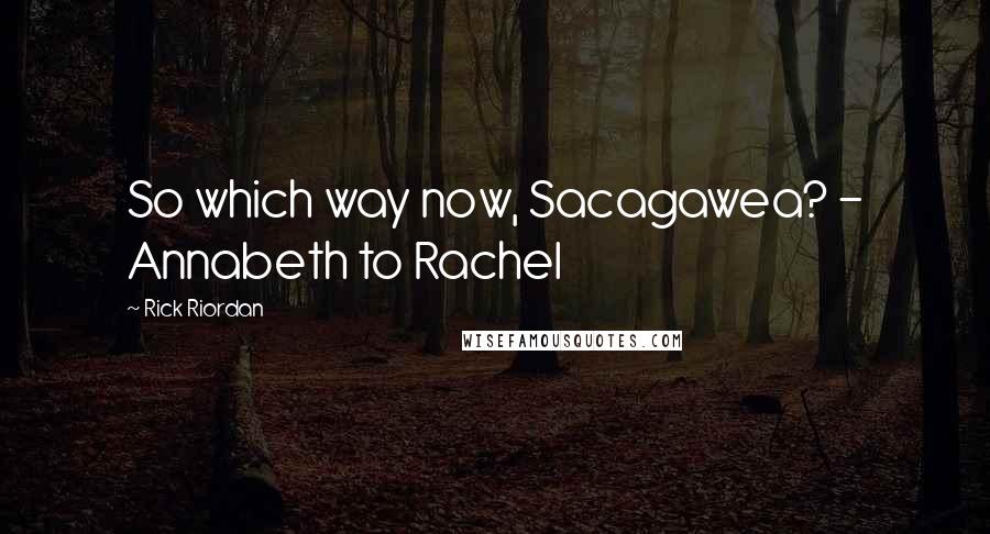 Rick Riordan Quotes: So which way now, Sacagawea? - Annabeth to Rachel