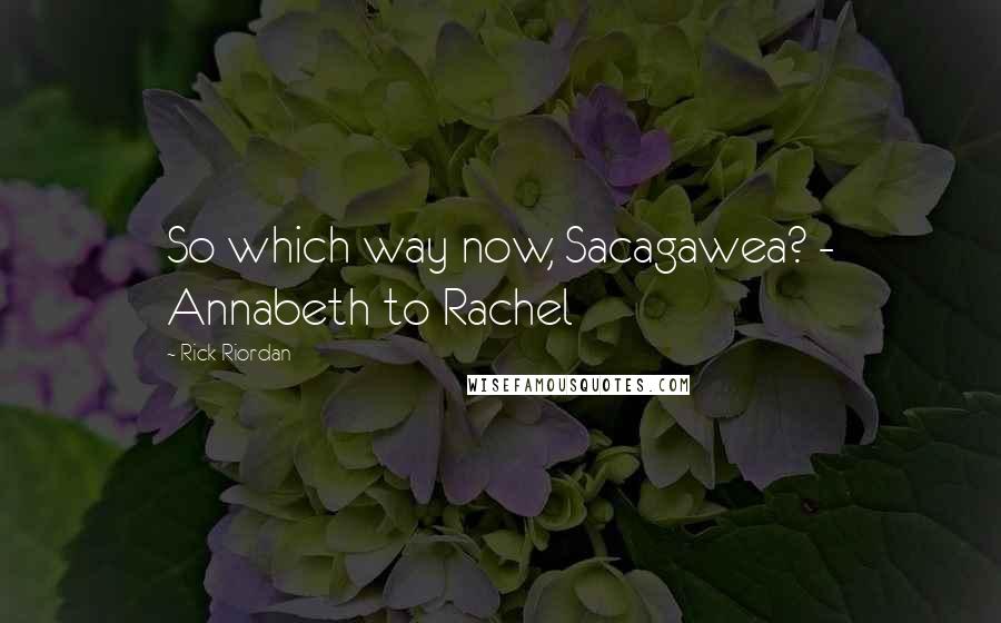 Rick Riordan Quotes: So which way now, Sacagawea? - Annabeth to Rachel