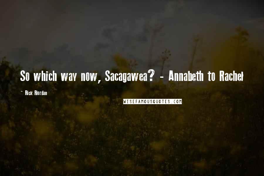 Rick Riordan Quotes: So which way now, Sacagawea? - Annabeth to Rachel