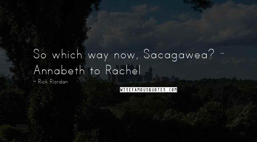 Rick Riordan Quotes: So which way now, Sacagawea? - Annabeth to Rachel