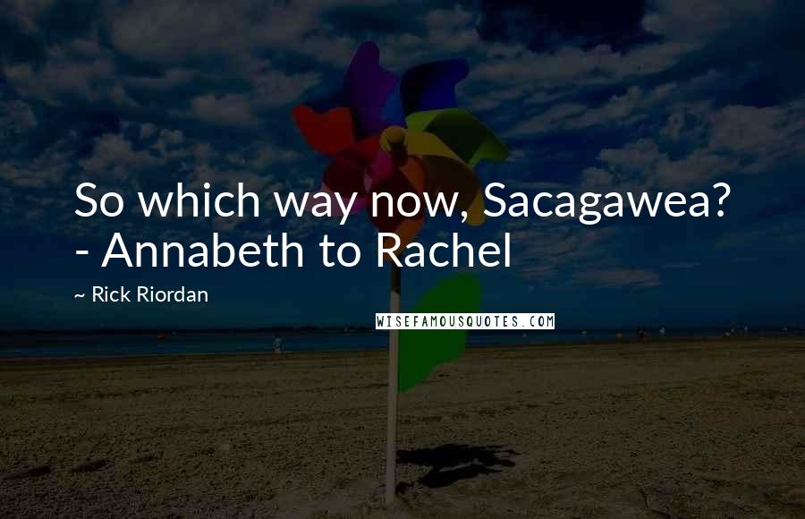 Rick Riordan Quotes: So which way now, Sacagawea? - Annabeth to Rachel