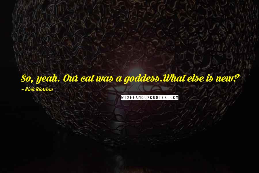 Rick Riordan Quotes: So, yeah. Our cat was a goddess.What else is new?