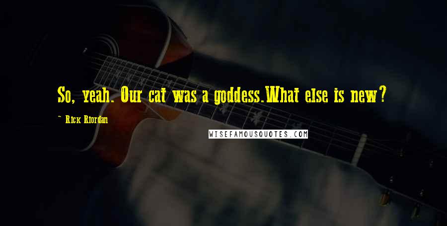 Rick Riordan Quotes: So, yeah. Our cat was a goddess.What else is new?