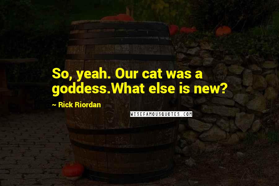 Rick Riordan Quotes: So, yeah. Our cat was a goddess.What else is new?