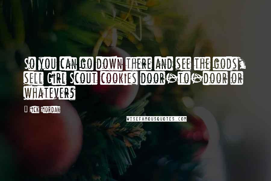 Rick Riordan Quotes: So you can go down there and see the gods, sell Girl Scout cookies door-to-door or whatever?