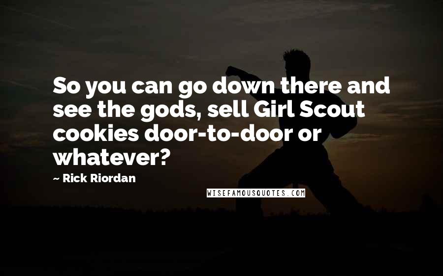 Rick Riordan Quotes: So you can go down there and see the gods, sell Girl Scout cookies door-to-door or whatever?