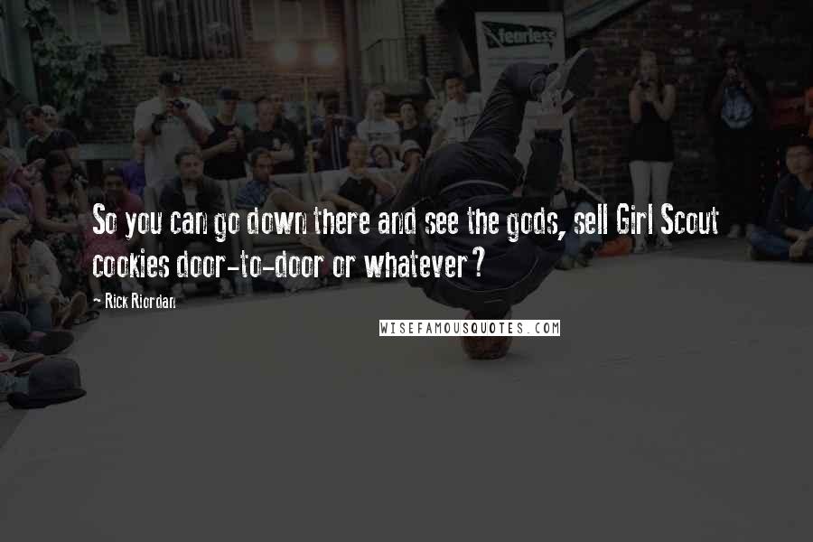 Rick Riordan Quotes: So you can go down there and see the gods, sell Girl Scout cookies door-to-door or whatever?