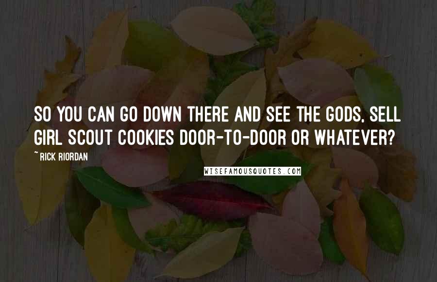 Rick Riordan Quotes: So you can go down there and see the gods, sell Girl Scout cookies door-to-door or whatever?
