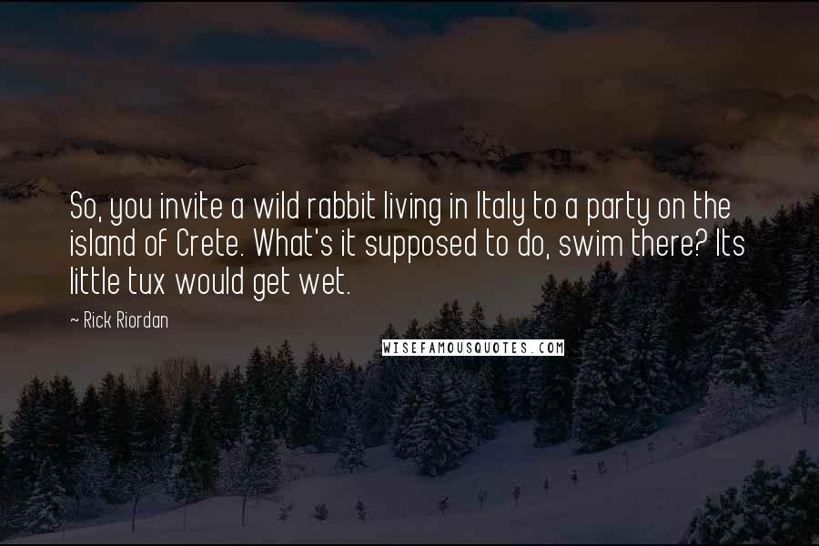 Rick Riordan Quotes: So, you invite a wild rabbit living in Italy to a party on the island of Crete. What's it supposed to do, swim there? Its little tux would get wet.