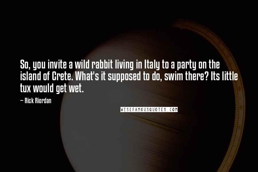 Rick Riordan Quotes: So, you invite a wild rabbit living in Italy to a party on the island of Crete. What's it supposed to do, swim there? Its little tux would get wet.