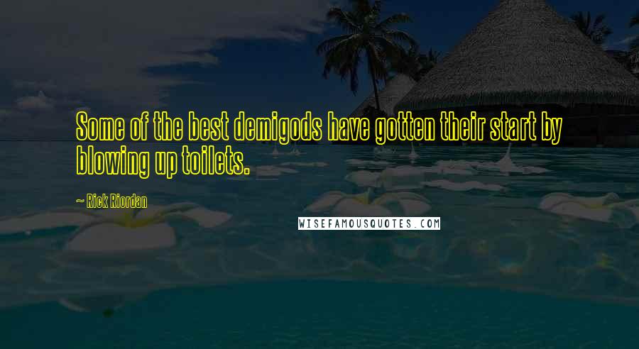 Rick Riordan Quotes: Some of the best demigods have gotten their start by blowing up toilets.