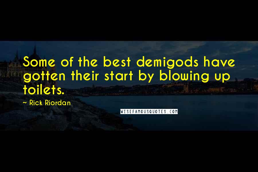 Rick Riordan Quotes: Some of the best demigods have gotten their start by blowing up toilets.