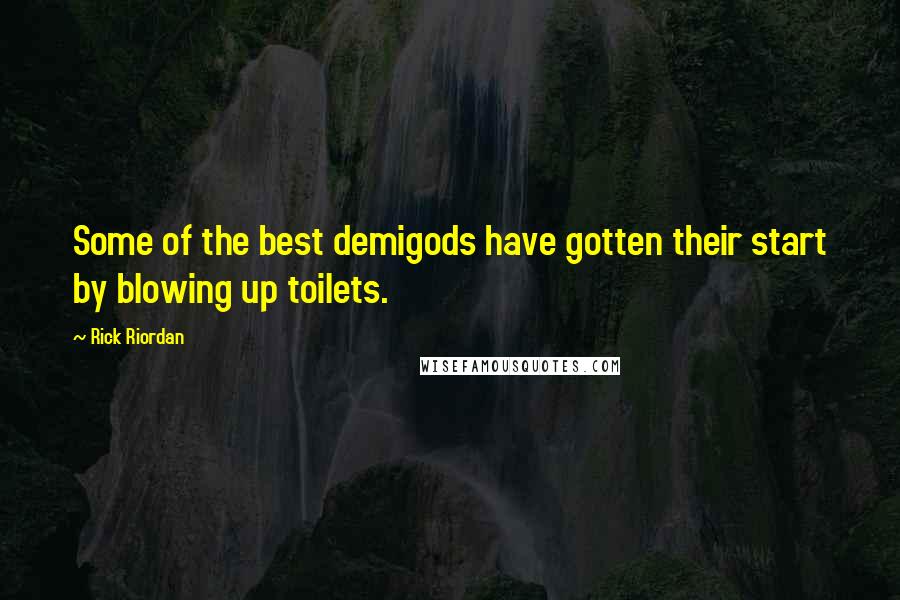 Rick Riordan Quotes: Some of the best demigods have gotten their start by blowing up toilets.