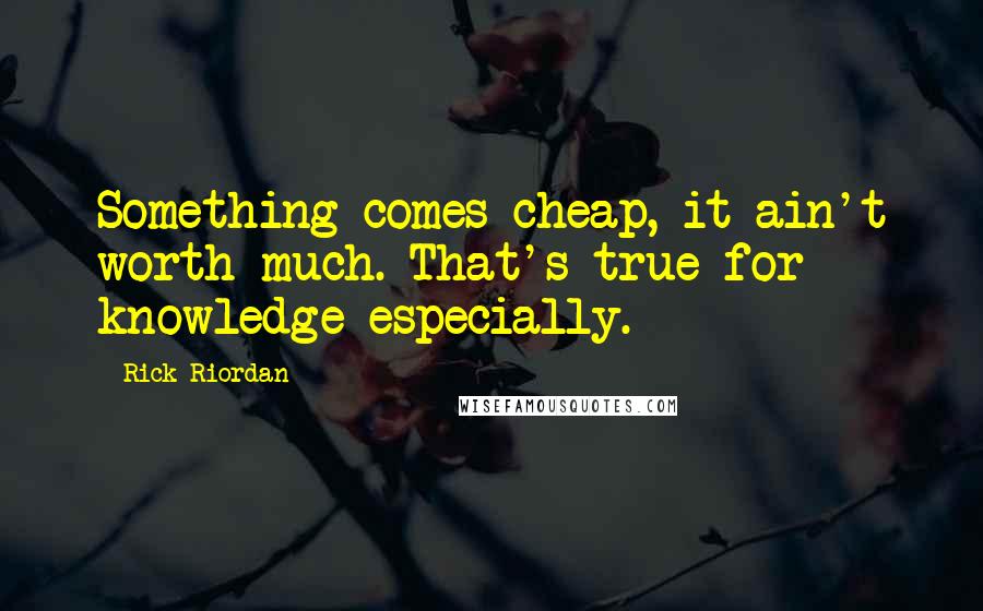 Rick Riordan Quotes: Something comes cheap, it ain't worth much. That's true for knowledge especially.