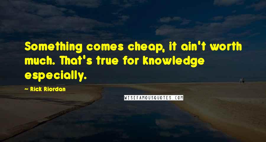 Rick Riordan Quotes: Something comes cheap, it ain't worth much. That's true for knowledge especially.