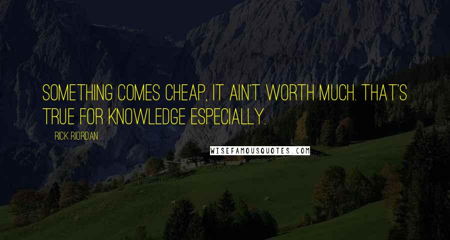 Rick Riordan Quotes: Something comes cheap, it ain't worth much. That's true for knowledge especially.