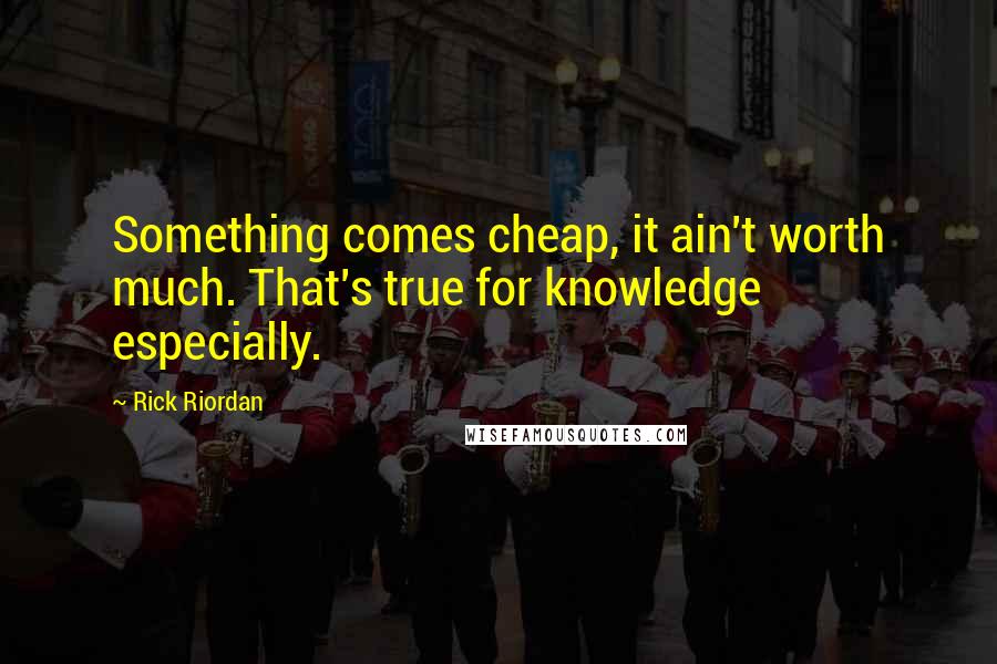 Rick Riordan Quotes: Something comes cheap, it ain't worth much. That's true for knowledge especially.