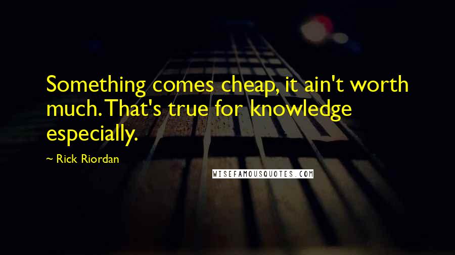 Rick Riordan Quotes: Something comes cheap, it ain't worth much. That's true for knowledge especially.