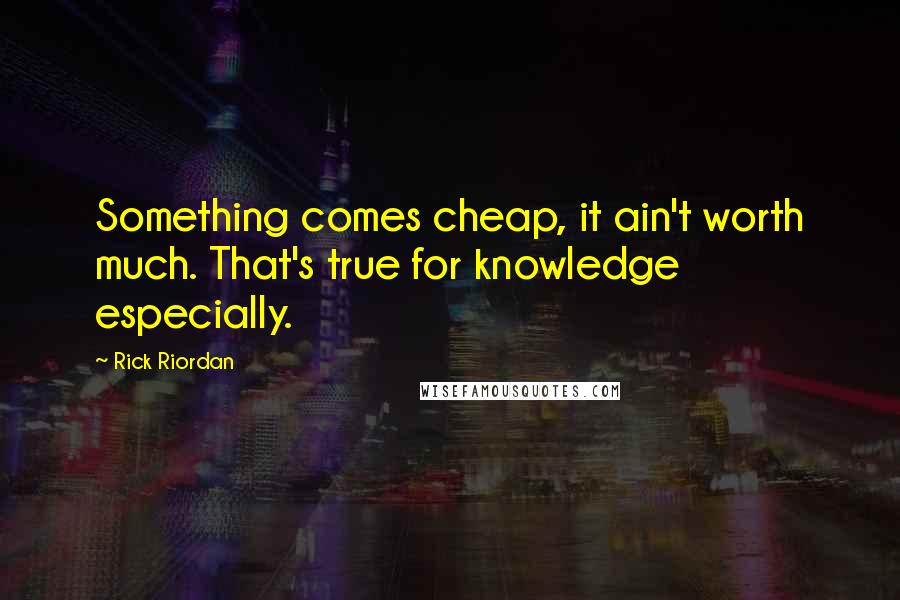 Rick Riordan Quotes: Something comes cheap, it ain't worth much. That's true for knowledge especially.