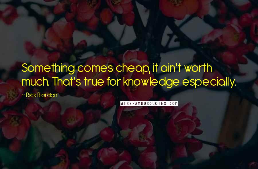 Rick Riordan Quotes: Something comes cheap, it ain't worth much. That's true for knowledge especially.