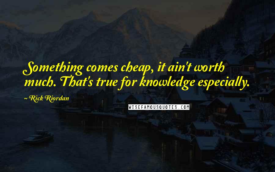 Rick Riordan Quotes: Something comes cheap, it ain't worth much. That's true for knowledge especially.