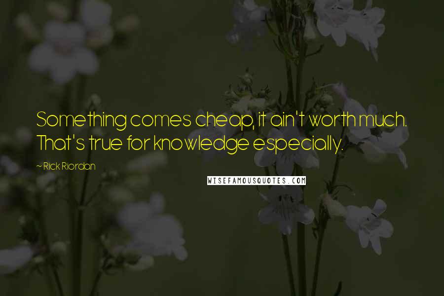 Rick Riordan Quotes: Something comes cheap, it ain't worth much. That's true for knowledge especially.