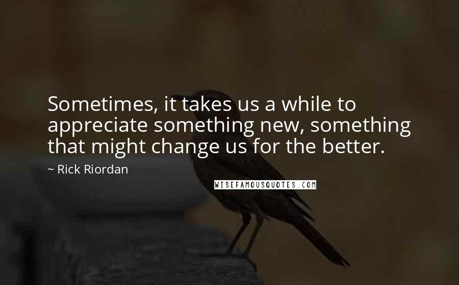 Rick Riordan Quotes: Sometimes, it takes us a while to appreciate something new, something that might change us for the better.