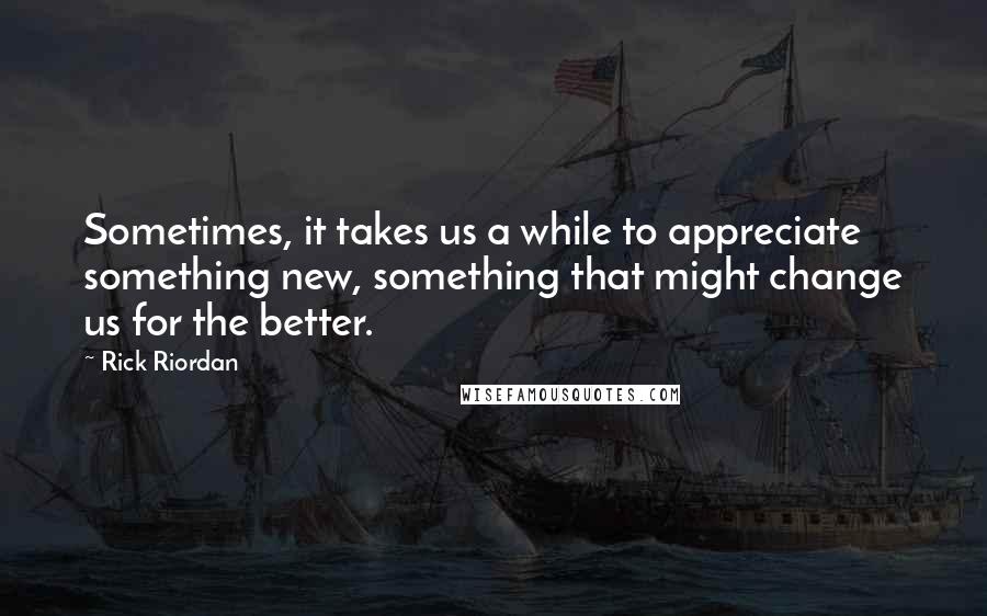 Rick Riordan Quotes: Sometimes, it takes us a while to appreciate something new, something that might change us for the better.