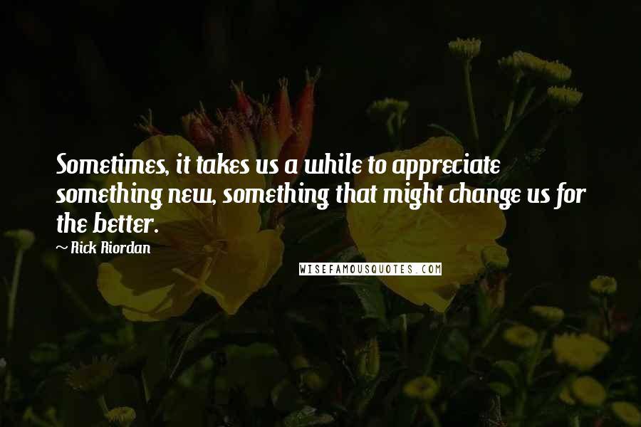 Rick Riordan Quotes: Sometimes, it takes us a while to appreciate something new, something that might change us for the better.