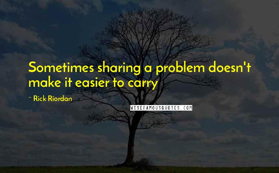 Rick Riordan Quotes: Sometimes sharing a problem doesn't make it easier to carry