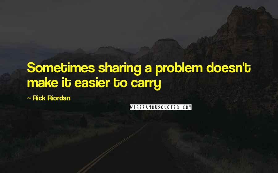 Rick Riordan Quotes: Sometimes sharing a problem doesn't make it easier to carry