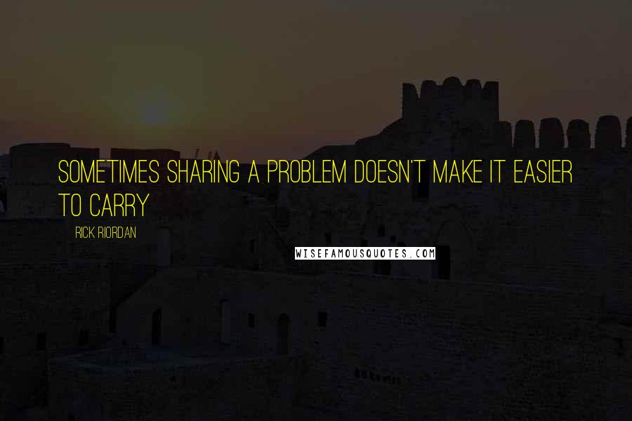 Rick Riordan Quotes: Sometimes sharing a problem doesn't make it easier to carry