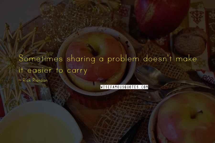 Rick Riordan Quotes: Sometimes sharing a problem doesn't make it easier to carry