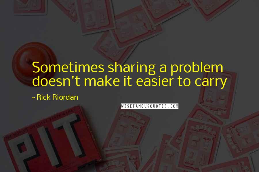 Rick Riordan Quotes: Sometimes sharing a problem doesn't make it easier to carry