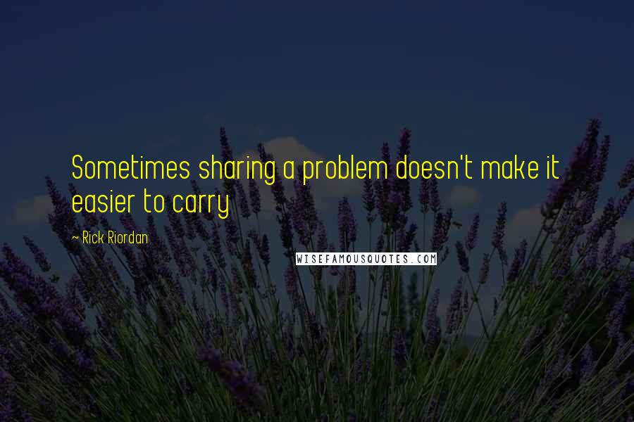 Rick Riordan Quotes: Sometimes sharing a problem doesn't make it easier to carry