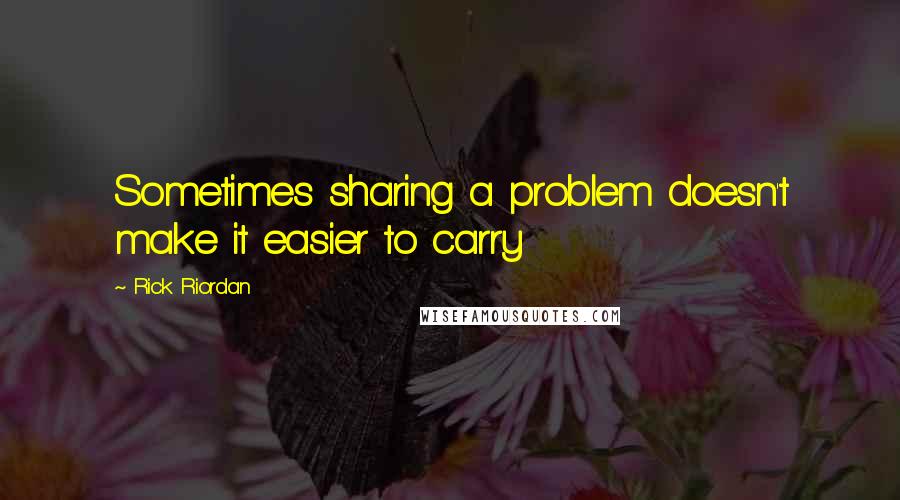 Rick Riordan Quotes: Sometimes sharing a problem doesn't make it easier to carry