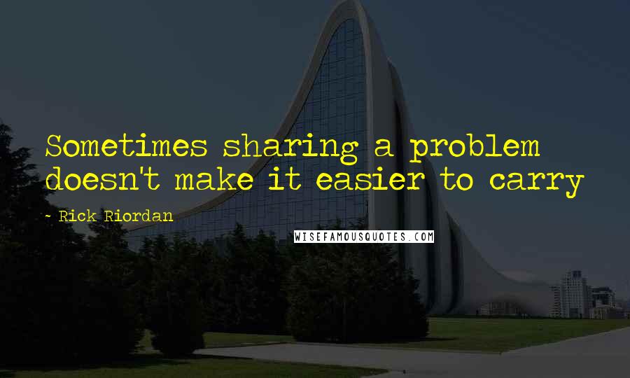 Rick Riordan Quotes: Sometimes sharing a problem doesn't make it easier to carry