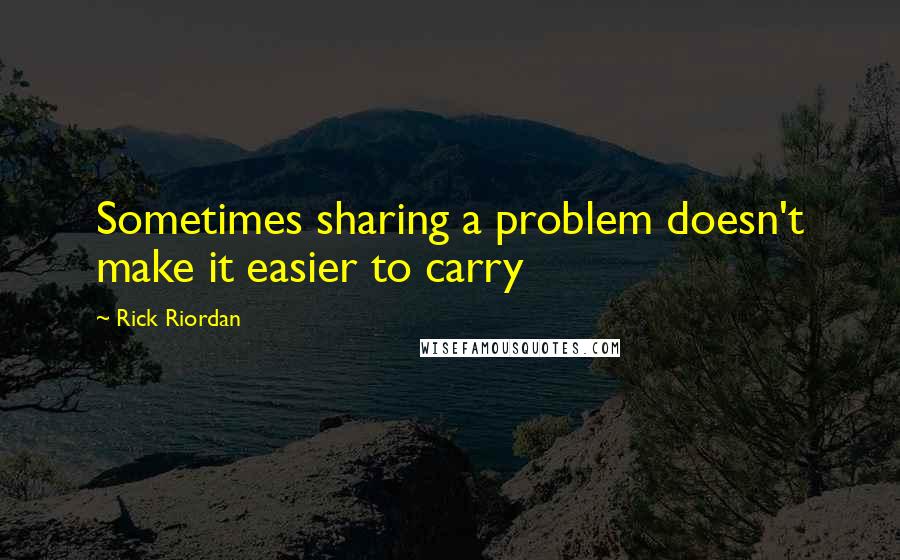 Rick Riordan Quotes: Sometimes sharing a problem doesn't make it easier to carry