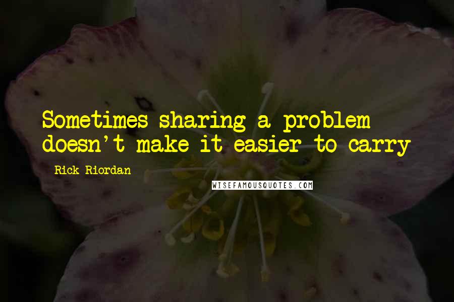 Rick Riordan Quotes: Sometimes sharing a problem doesn't make it easier to carry