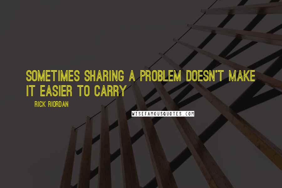 Rick Riordan Quotes: Sometimes sharing a problem doesn't make it easier to carry