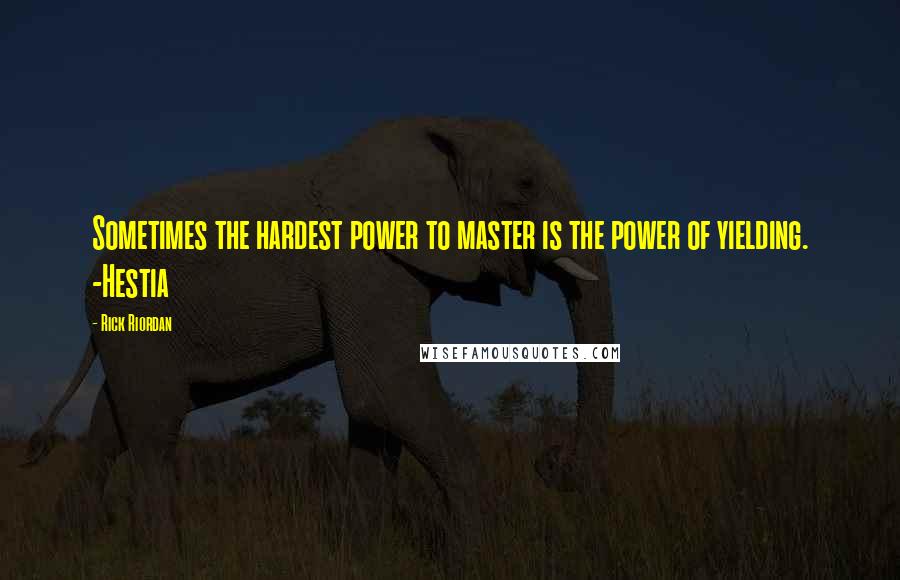 Rick Riordan Quotes: Sometimes the hardest power to master is the power of yielding. -Hestia