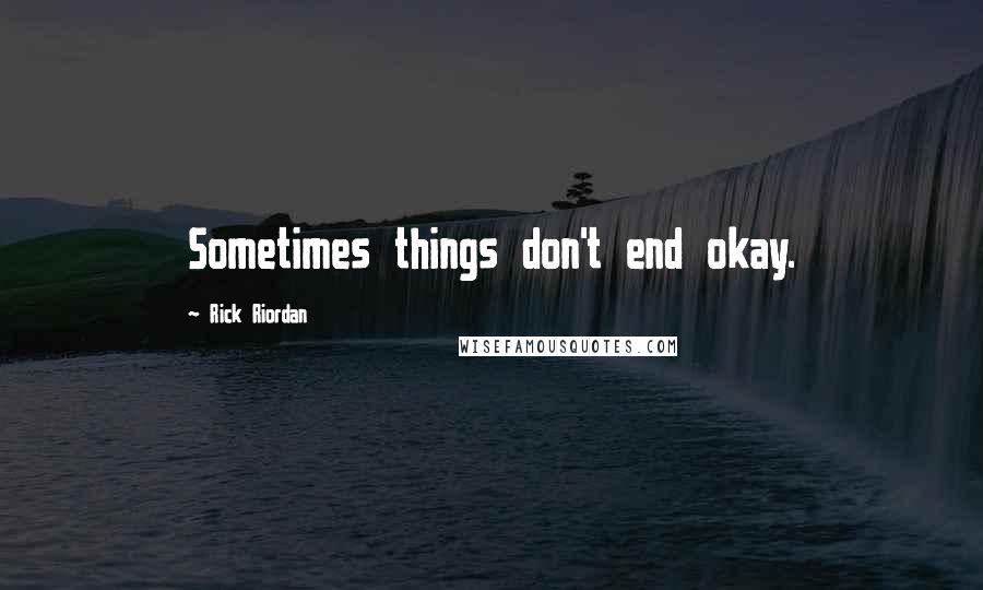 Rick Riordan Quotes: Sometimes things don't end okay.
