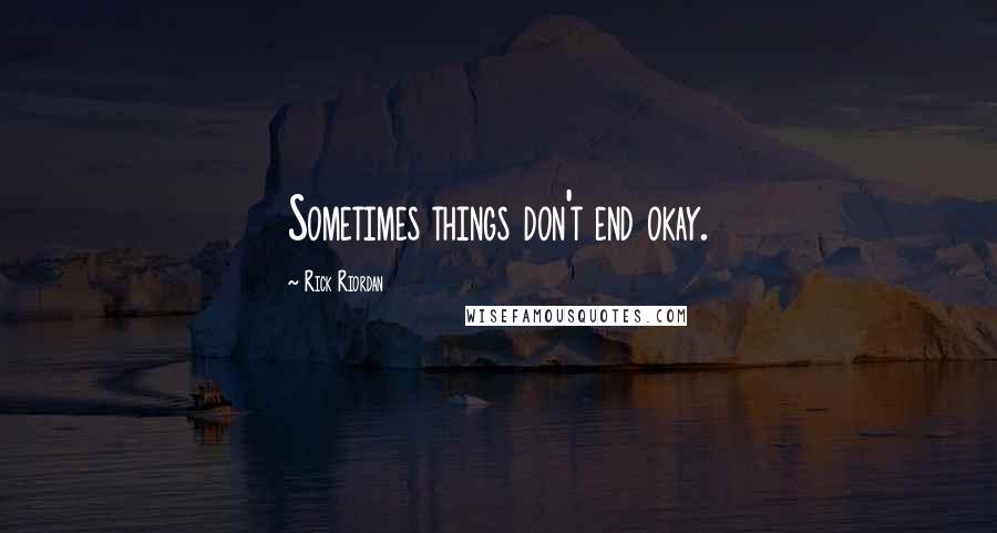 Rick Riordan Quotes: Sometimes things don't end okay.